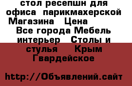 стол-ресепшн для офиса, парикмахерской, Магазина › Цена ­ 14 000 - Все города Мебель, интерьер » Столы и стулья   . Крым,Гвардейское